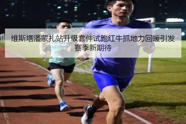 维斯塔潘蒙扎站升级套件试跑红牛抓地力回暖引发赛季新期待